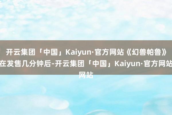 开云集团「中国」Kaiyun·官方网站《幻兽帕鲁》在发售几分钟后-开云集团「中国」Kaiyun·官方网站