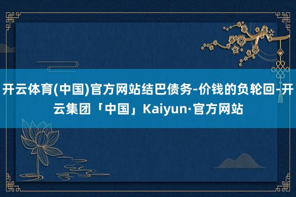 开云体育(中国)官方网站结巴债务-价钱的负轮回-开云集团「中国」Kaiyun·官方网站