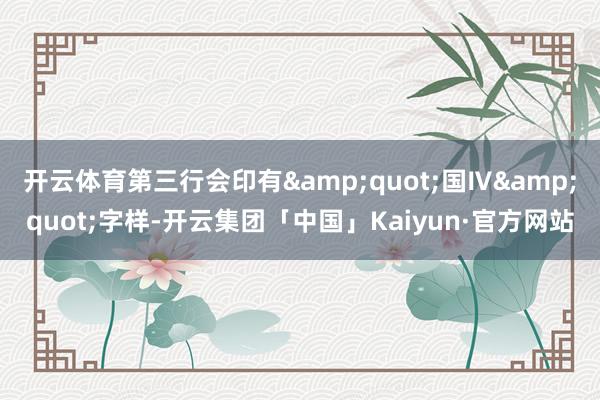 开云体育第三行会印有&quot;国Ⅳ&quot;字样-开云集团「中国」Kaiyun·官方网站
