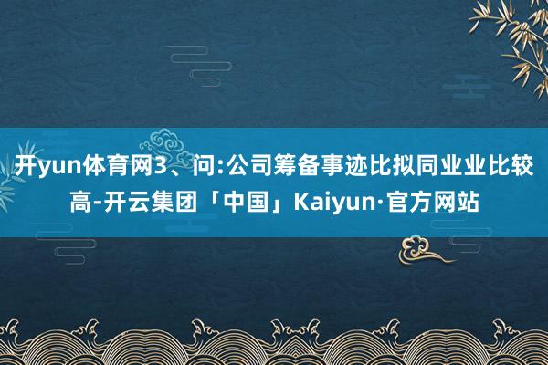 开yun体育网　　3、问:公司筹备事迹比拟同业业比较高-开云集团「中国」Kaiyun·官方网站