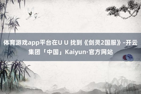 体育游戏app平台在U U 找到《剑灵2国服》-开云集团「中国」Kaiyun·官方网站
