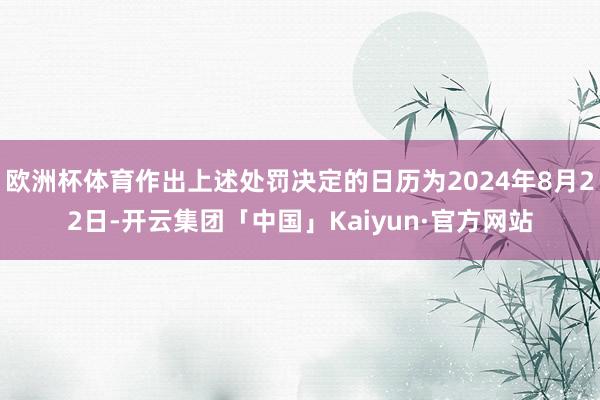 欧洲杯体育作出上述处罚决定的日历为2024年8月22日-开云集团「中国」Kaiyun·官方网站