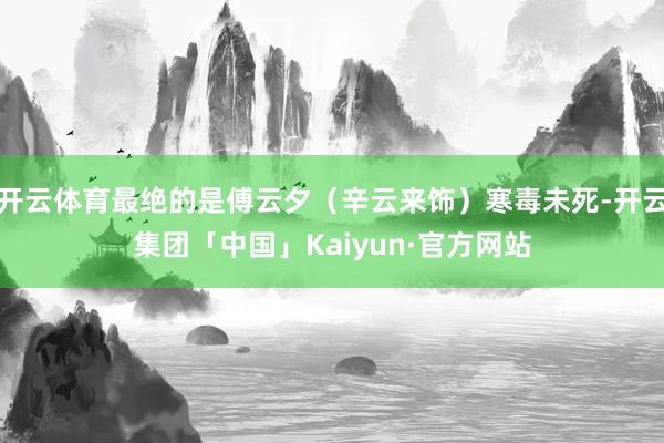 开云体育最绝的是傅云夕（辛云来饰）寒毒未死-开云集团「中国」Kaiyun·官方网站