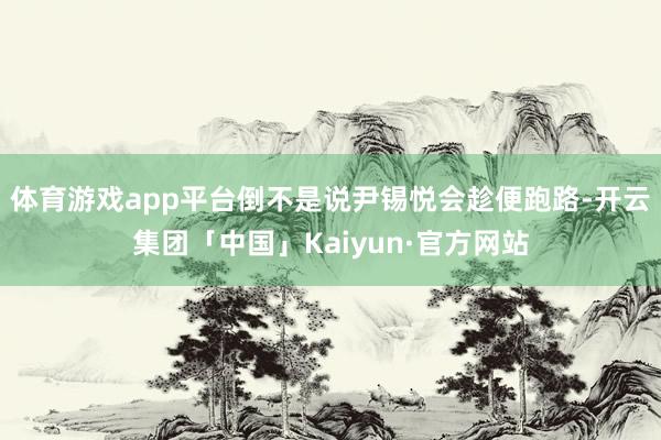 体育游戏app平台倒不是说尹锡悦会趁便跑路-开云集团「中国」Kaiyun·官方网站