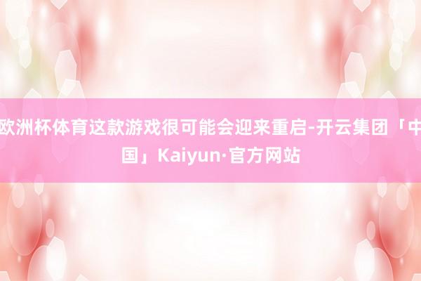 欧洲杯体育这款游戏很可能会迎来重启-开云集团「中国」Kaiyun·官方网站