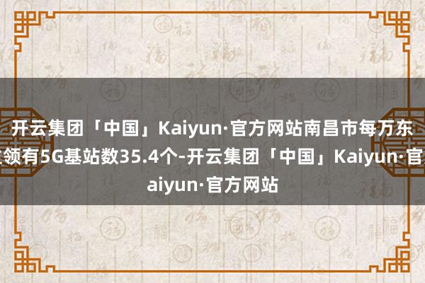 开云集团「中国」Kaiyun·官方网站南昌市每万东说念主领有5G基站数35.4个-开云集团「中国」Kaiyun·官方网站