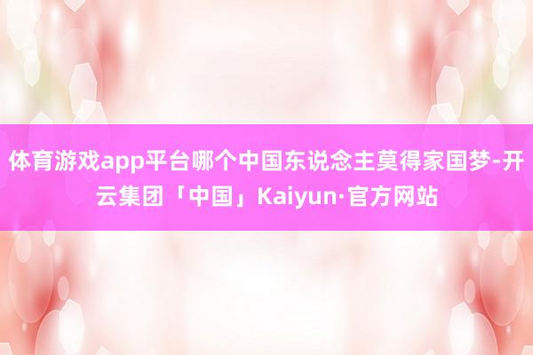 体育游戏app平台哪个中国东说念主莫得家国梦-开云集团「中国」Kaiyun·官方网站