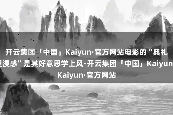 开云集团「中国」Kaiyun·官方网站电影的“典礼感”“千里浸感”是其好意思学上风-开云集团「中国」Kaiyun·官方网站