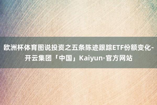 欧洲杯体育图说投资之五条陈迹跟踪ETF份额变化-开云集团「中国」Kaiyun·官方网站