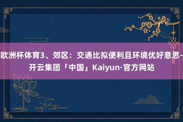 欧洲杯体育3、郊区：交通比拟便利且环境优好意思-开云集团「中国」Kaiyun·官方网站