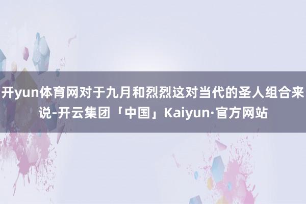 开yun体育网对于九月和烈烈这对当代的圣人组合来说-开云集团「中国」Kaiyun·官方网站