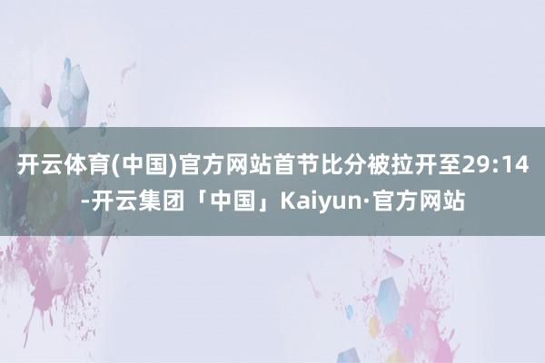 开云体育(中国)官方网站首节比分被拉开至29:14-开云集团「中国」Kaiyun·官方网站