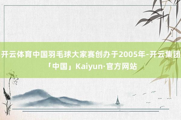 开云体育中国羽毛球大家赛创办于2005年-开云集团「中国」Kaiyun·官方网站