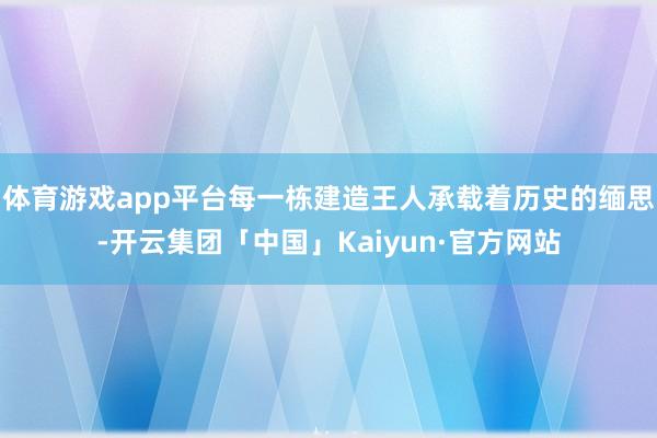 体育游戏app平台每一栋建造王人承载着历史的缅思-开云集团「中国」Kaiyun·官方网站