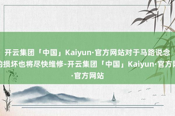 开云集团「中国」Kaiyun·官方网站对于马路说念牙的损坏也将尽快维修-开云集团「中国」Kaiyun·官方网站