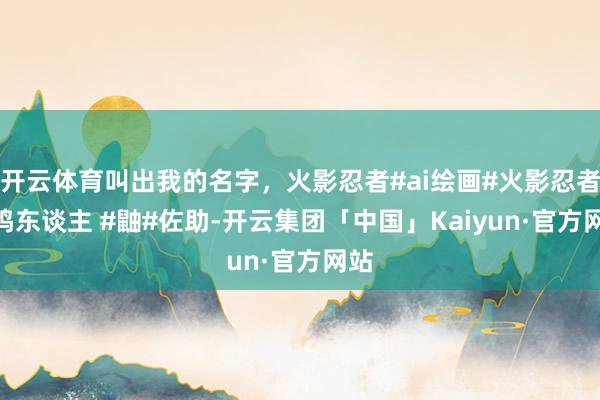 开云体育叫出我的名字，火影忍者#ai绘画#火影忍者 #鸣东谈主 #鼬#佐助-开云集团「中国」Kaiyun·官方网站