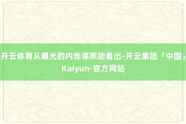 开云体育从曝光的内饰谍照能看出-开云集团「中国」Kaiyun·官方网站