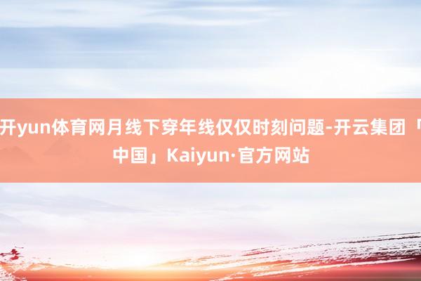 开yun体育网月线下穿年线仅仅时刻问题-开云集团「中国」Kaiyun·官方网站