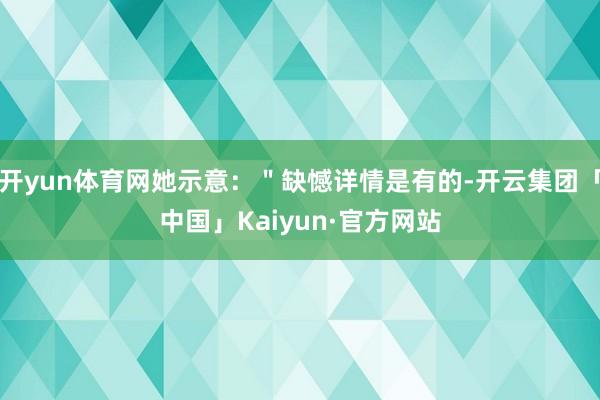 开yun体育网她示意：＂缺憾详情是有的-开云集团「中国」Kaiyun·官方网站
