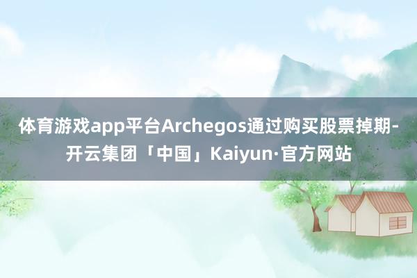体育游戏app平台Archegos通过购买股票掉期-开云集团「中国」Kaiyun·官方网站
