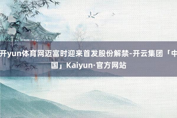 开yun体育网迈富时迎来首发股份解禁-开云集团「中国」Kaiyun·官方网站