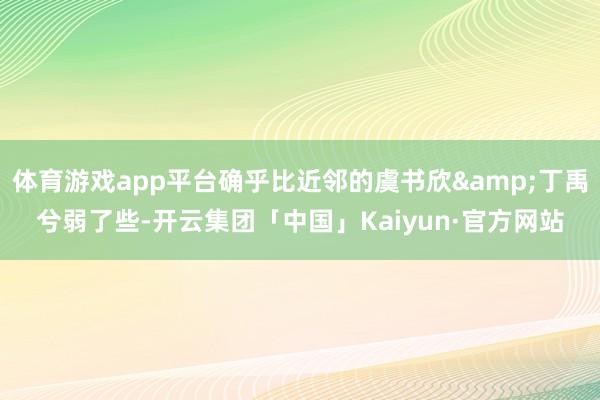 体育游戏app平台确乎比近邻的虞书欣&丁禹兮弱了些-开云集团「中国」Kaiyun·官方网站
