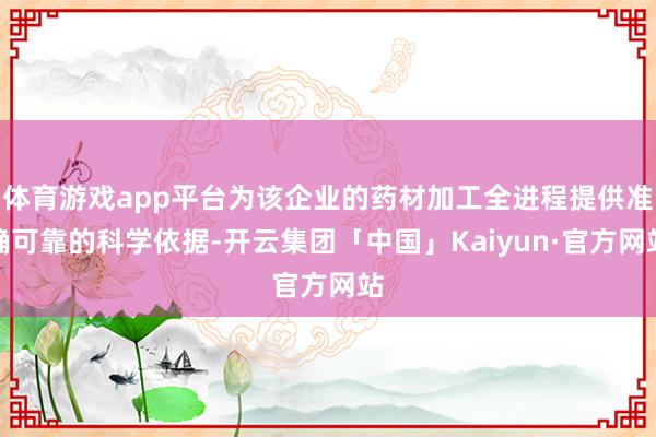 体育游戏app平台为该企业的药材加工全进程提供准确可靠的科学依据-开云集团「中国」Kaiyun·官方网站