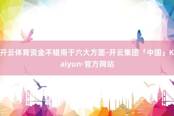 开云体育资金不错用于六大方面-开云集团「中国」Kaiyun·官方网站