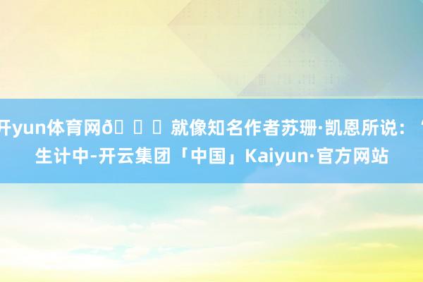 开yun体育网🌍就像知名作者苏珊·凯恩所说：“生计中-开云集团「中国」Kaiyun·官方网站
