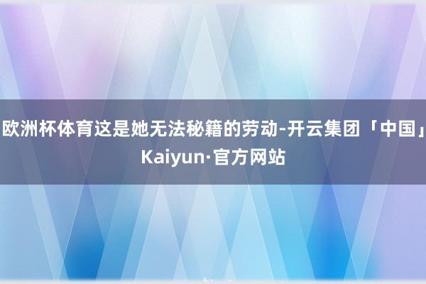 欧洲杯体育这是她无法秘籍的劳动-开云集团「中国」Kaiyun·官方网站