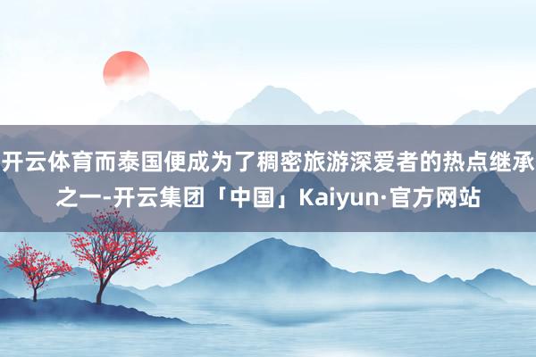 开云体育而泰国便成为了稠密旅游深爱者的热点继承之一-开云集团「中国」Kaiyun·官方网站