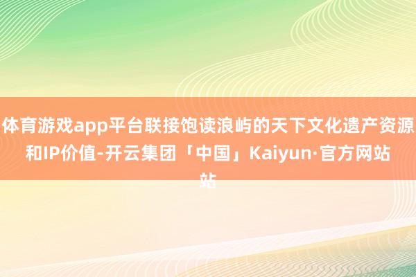体育游戏app平台联接饱读浪屿的天下文化遗产资源和IP价值-开云集团「中国」Kaiyun·官方网站
