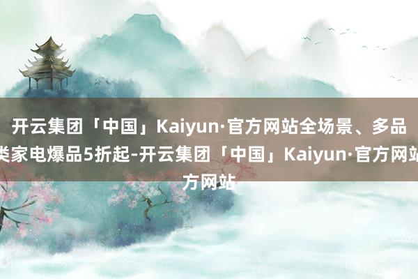 开云集团「中国」Kaiyun·官方网站全场景、多品类家电爆品5折起-开云集团「中国」Kaiyun·官方网站