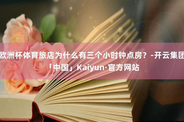 欧洲杯体育旅店为什么有三个小时钟点房？-开云集团「中国」Kaiyun·官方网站