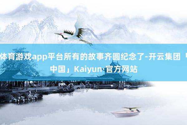 体育游戏app平台所有的故事齐圆纪念了-开云集团「中国」Kaiyun·官方网站