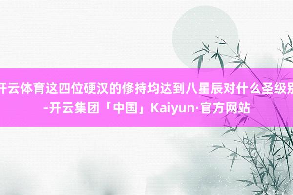 开云体育这四位硬汉的修持均达到八星辰对什么圣级别-开云集团「中国」Kaiyun·官方网站