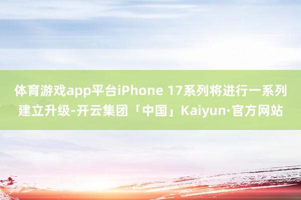 体育游戏app平台iPhone 17系列将进行一系列建立升级-开云集团「中国」Kaiyun·官方网站