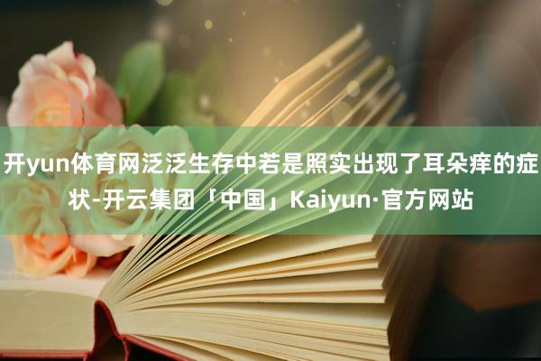 开yun体育网泛泛生存中若是照实出现了耳朵痒的症状-开云集团「中国」Kaiyun·官方网站