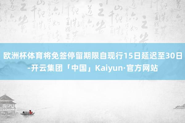 欧洲杯体育将免签停留期限自现行15日延迟至30日-开云集团「中国」Kaiyun·官方网站