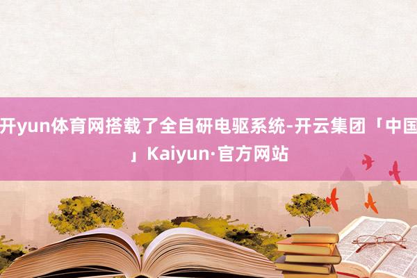 开yun体育网搭载了全自研电驱系统-开云集团「中国」Kaiyun·官方网站