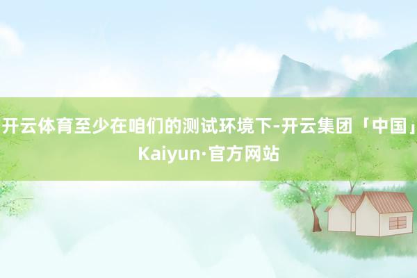 开云体育至少在咱们的测试环境下-开云集团「中国」Kaiyun·官方网站