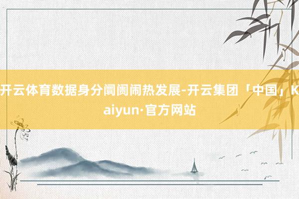 开云体育数据身分阛阓闹热发展-开云集团「中国」Kaiyun·官方网站