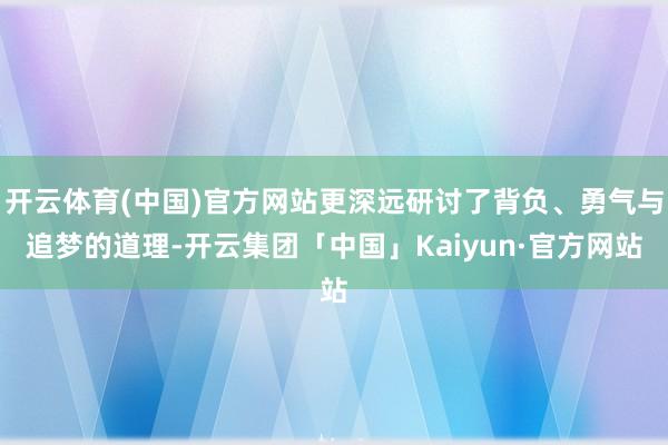 开云体育(中国)官方网站更深远研讨了背负、勇气与追梦的道理-开云集团「中国」Kaiyun·官方网站