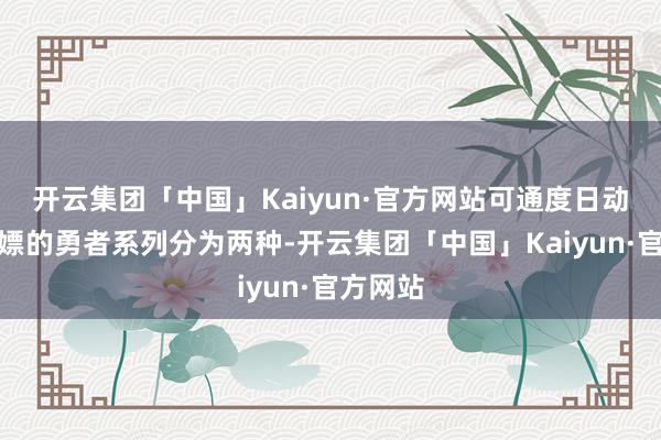 开云集团「中国」Kaiyun·官方网站可通度日动神志白嫖的勇者系列分为两种-开云集团「中国」Kaiyun·官方网站