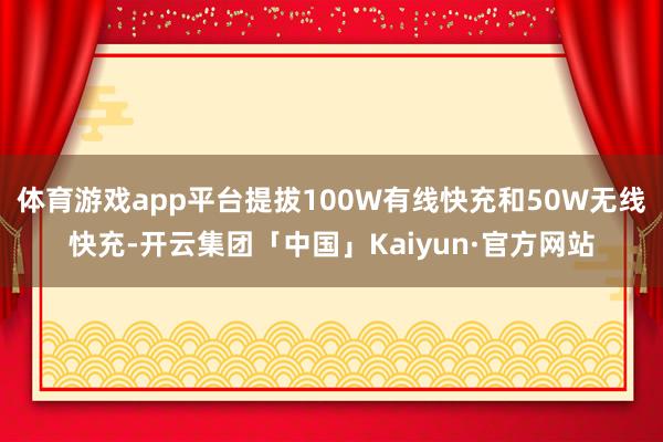 体育游戏app平台提拔100W有线快充和50W无线快充-开云集团「中国」Kaiyun·官方网站