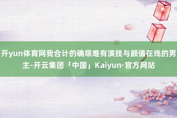 开yun体育网我合计的确艰难有演技与颜值在线的男主-开云集团「中国」Kaiyun·官方网站