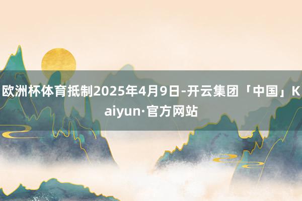 欧洲杯体育抵制2025年4月9日-开云集团「中国」Kaiyun·官方网站