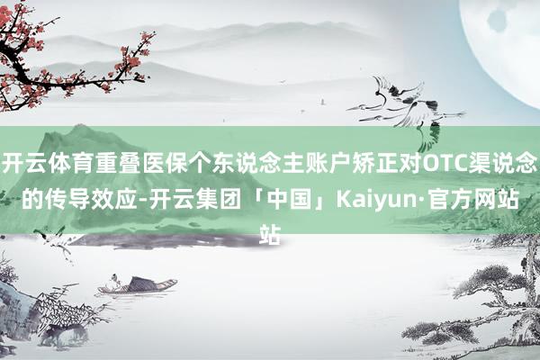 开云体育重叠医保个东说念主账户矫正对OTC渠说念的传导效应-开云集团「中国」Kaiyun·官方网站