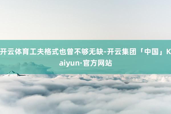 开云体育工夫格式也曾不够无缺-开云集团「中国」Kaiyun·官方网站