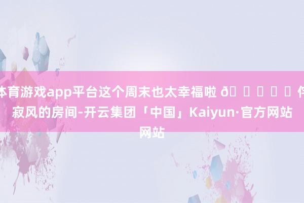 体育游戏app平台这个周末也太幸福啦 😍♨️侘寂风的房间-开云集团「中国」Kaiyun·官方网站